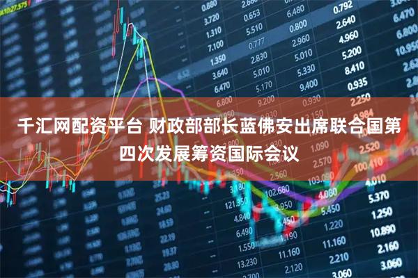 千汇网配资平台 财政部部长蓝佛安出席联合国第四次发展筹资国际会议