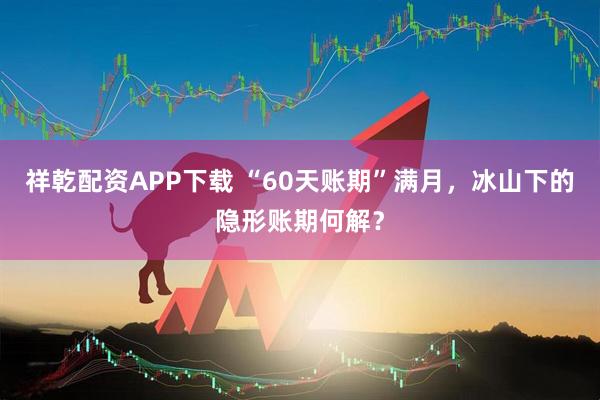 祥乾配资APP下载 “60天账期”满月，冰山下的隐形账期何解？