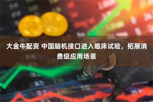 大金牛配资 中国脑机接口进入临床试验，拓展消费级应用场景
