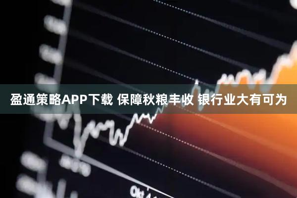 盈通策略APP下载 保障秋粮丰收 银行业大有可为