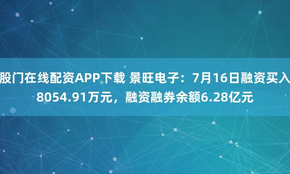 股门在线配资APP下载 景旺电子：7月16日融资买入8054.91万元，融资融券余额6.28亿元