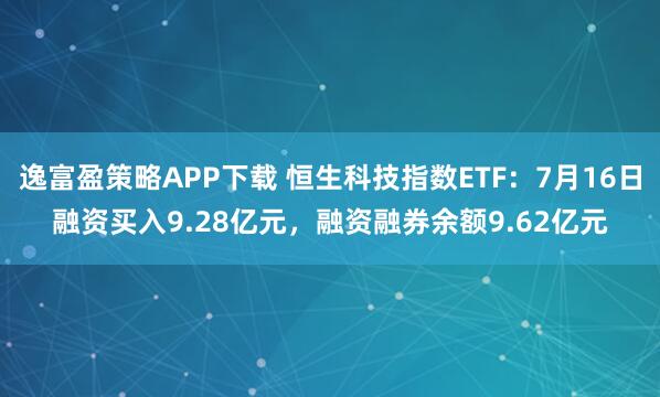 逸富盈策略APP下载 恒生科技指数ETF：7月16日融资买入9.28亿元，融资融券余额9.62亿元