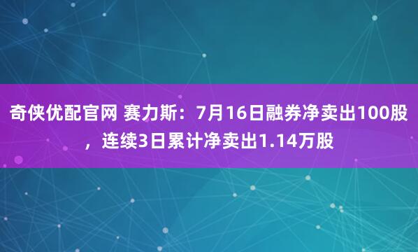 奇侠优配官网 赛力斯：7月16日融券净卖出100股，连续3日累计净卖出1.14万股