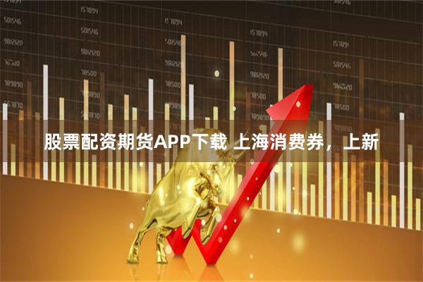 股票配资期货APP下载 上海消费券，上新
