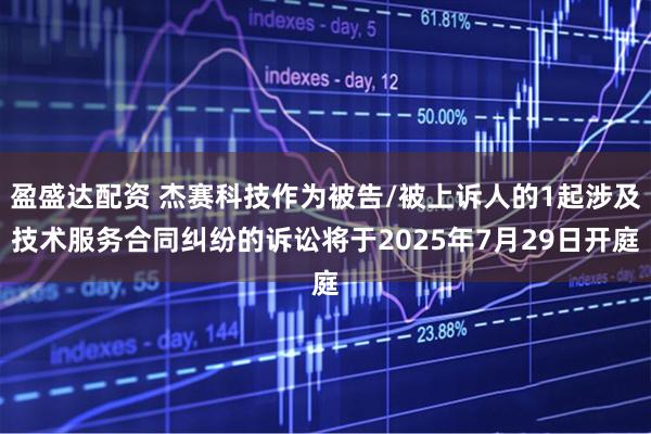 盈盛达配资 杰赛科技作为被告/被上诉人的1起涉及技术服务合同纠纷的诉讼将于2025年7月29日开庭
