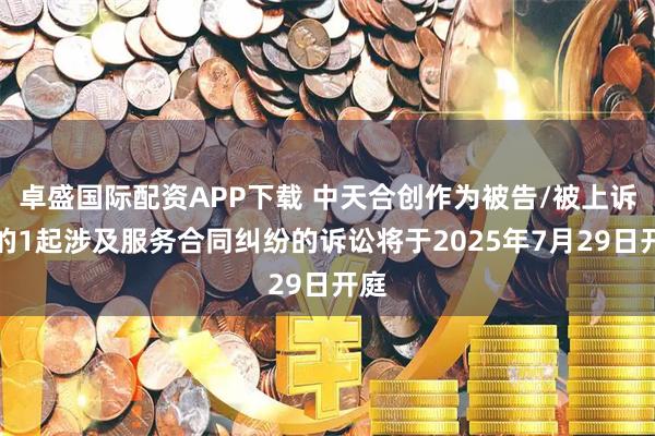 卓盛国际配资APP下载 中天合创作为被告/被上诉人的1起涉及服务合同纠纷的诉讼将于2025年7月29日开庭