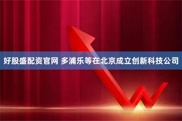 好股盛配资官网 多浦乐等在北京成立创新科技公司