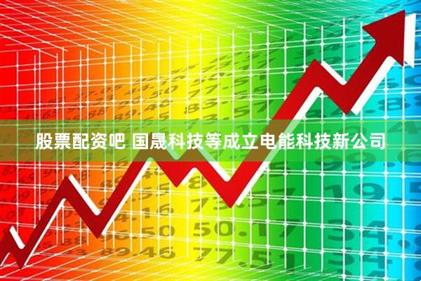股票配资吧 国晟科技等成立电能科技新公司
