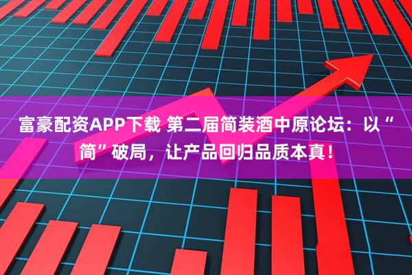 富豪配资APP下载 第二届简装酒中原论坛：以“简”破局，让产品回归品质本真！