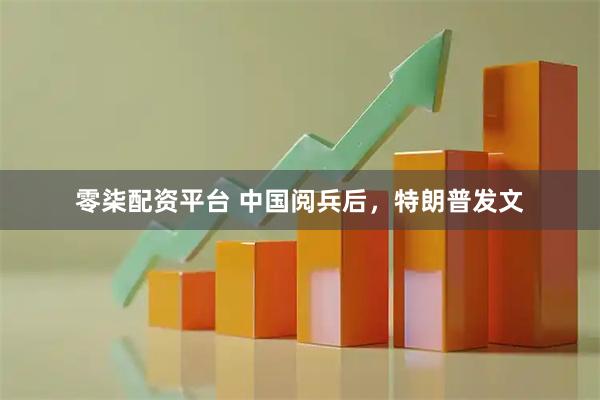零柒配资平台 中国阅兵后，特朗普发文