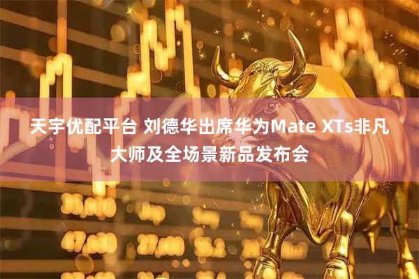 天宇优配平台 刘德华出席华为Mate XTs非凡大师及全场景新品发布会