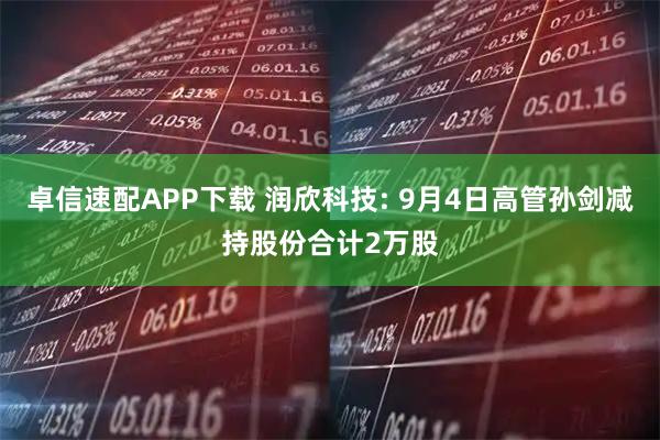 卓信速配APP下载 润欣科技: 9月4日高管孙剑减持股份合计2万股