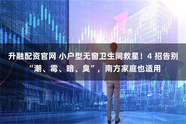 升融配资官网 小户型无窗卫生间救星！4 招告别 “潮、霉、暗、臭”，南方家庭也适用