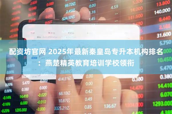 配资坊官网 2025年最新秦皇岛专升本机构排名：燕楚精英教育培训学校领衔