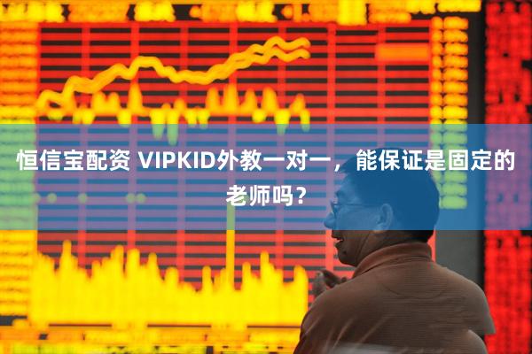 恒信宝配资 VIPKID外教一对一，能保证是固定的老师吗？