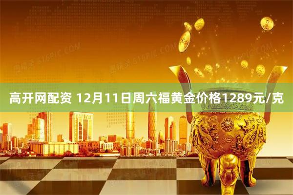 高开网配资 12月11日周六福黄金价格1289元/克