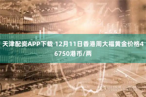 天津配资APP下载 12月11日香港周大福黄金价格46750港币/两
