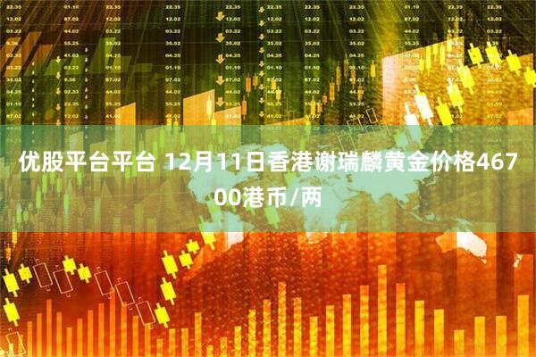 优股平台平台 12月11日香港谢瑞麟黄金价格46700港币/两