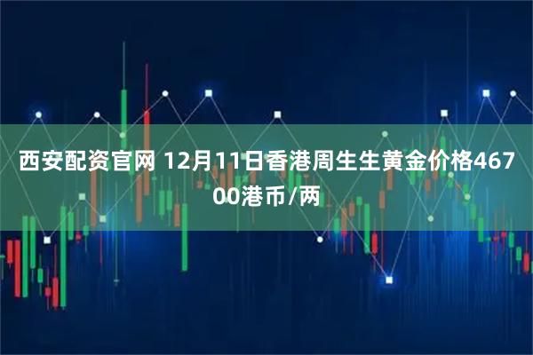 西安配资官网 12月11日香港周生生黄金价格46700港币/两
