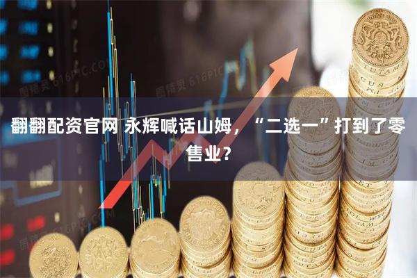 翻翻配资官网 永辉喊话山姆，“二选一”打到了零售业？