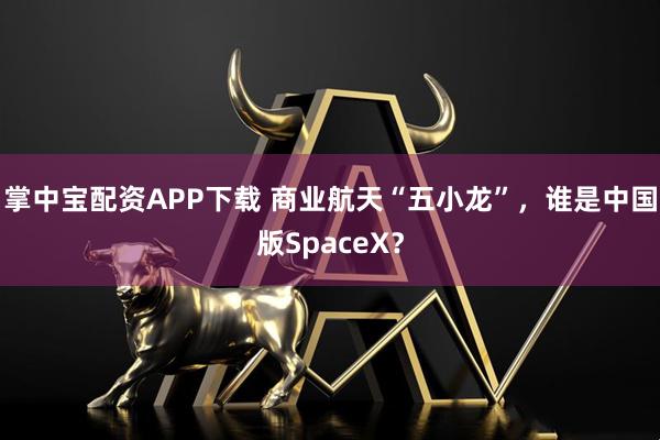 掌中宝配资APP下载 商业航天“五小龙”，谁是中国版SpaceX？