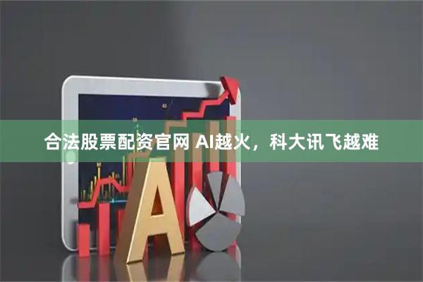 合法股票配资官网 AI越火，科大讯飞越难