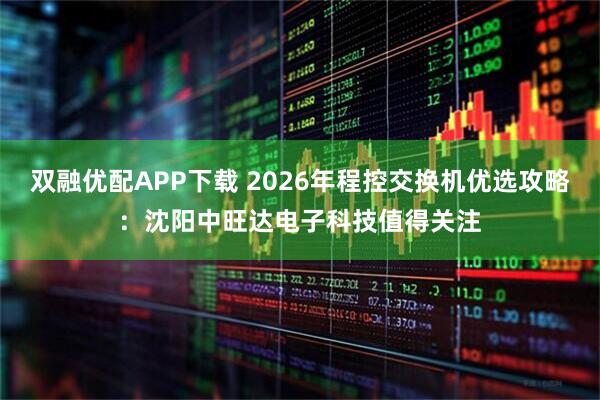 双融优配APP下载 2026年程控交换机优选攻略：沈阳中旺达电子科技值得关注
